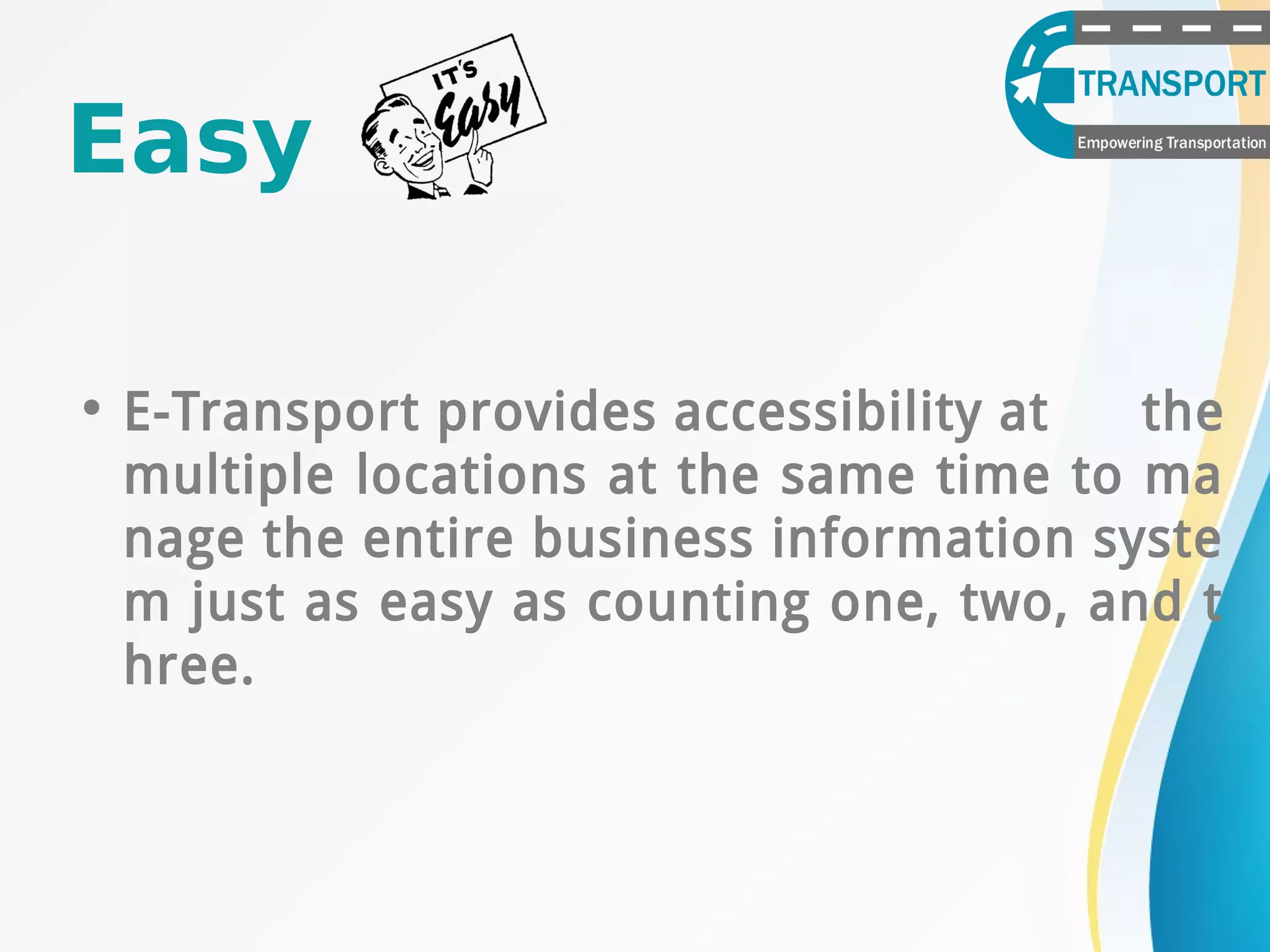 Easy
• E-Transport provides accessibility at the
multiple locations at the same time to ma
nage the entire business information syste
m just as easy as counting one, two, and t
hree.
 