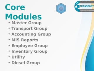 Core
Modules
• Master Group
• Transport Group
• Accounting Group
• MIS Reports
• Employee Group
• Inventory Group
• Utility
• Diesel Group
 