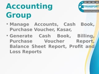 • Manage Accounts, Cash Book,
Purchase Voucher, Kasar,
• Generate Cash Book, Billing,
Purchase Voucher Report,
Balance Sheet Report, Profit and
Loss Reports
Accounting
Group
 