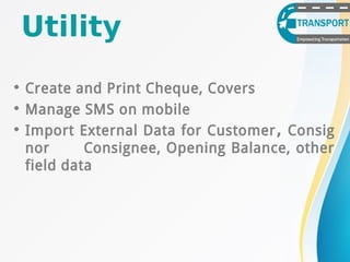 • Create and Print Cheque, Covers
• Manage SMS on mobile
• Import External Data for Customer, Consig
nor Consignee, Opening Balance, other
field data
Utility
 