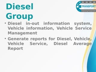• Diesel in-out information system,
Vehicle information, Vehicle Service
Management
• Generate reports for Diesel, Vehicle,
Vehicle Service, Diesel Average
Report
Diesel
Group
 