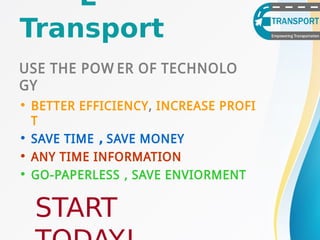 • BETTER EFFICIENCY, INCREASE PROFI
T
• SAVE TIME , SAVE MONEY
• ANY TIME INFORMATION
• GO-PAPERLESS , SAVE ENVIORMENT
USE THE POW ER OF TECHNOLO
GY
E-
Transport
START
 