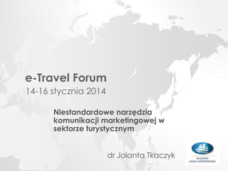 e-Travel Forum
14-16 stycznia 2014
Niestandardowe narzędzia
komunikacji marketingowej w
sektorze turystycznym
dr Jolanta Tkaczyk

 