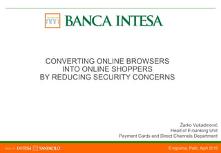 E-trgovina, Palić, April 2010 CONVERTING ONLINE BROWSERS INTO ONLINE SHOPPERS BY REDUCING SECURITY CONCERNS Žarko Vukadinović Head of E-banking Unit Payment Cards and Direct Channels Department 