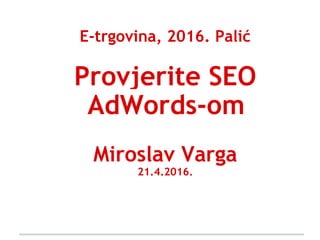 E-trgovina, 2016. Palić
Provjerite SEO
AdWords-om
Miroslav Varga
21.4.2016.
 