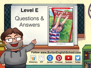 Questions &
Answers
Level E
Follow www.BurtonEnglishSchool.com
Slideshare Youtube TwitterTPT PinterestQuizlet
www.readinga-z.com
LEVELED BOOK • E
Written by Harriet Rosenbloom
Illustrated by Penny Weber
Try, Try
Again
 