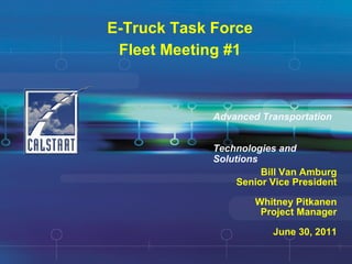 E-Truck Task Force Fleet Meeting #1 Bill Van Amburg Senior Vice President Whitney Pitkanen Project Manager June 30, 2011 Advanced Transportation  Technologies and Solutions 
