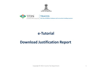 e-Tutorial
Download Justification Report
Copyright © 2012 Income Tax Department 1
 