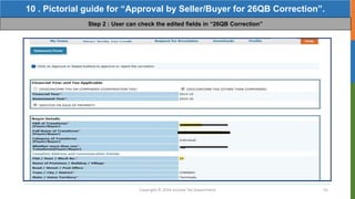 Copyright © 2016 Income Tax Department 55
10 . Pictorial guide for “Approval by Seller/Buyer for 26QB Correction”.
Step 2 : User can check the edited fields in “26QB Correction”
 