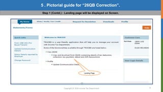 8
5 . Pictorial guide for “26QB Correction”.
Copyright © 2016 Income Tax Department
Step 1 (Contd.) : Landing page will be displayed on Screen.
Landing Page
Landing Page
 