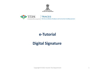 e-Tutorial
Digital Signature

Copyright © 2012 Income Tax Department

1

 