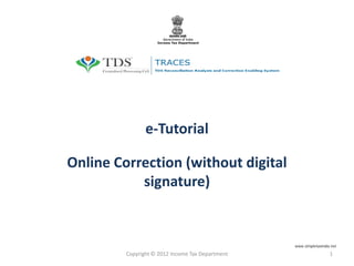 e-Tutorial
Online Correction (without digital
signature)
Copyright © 2012 Income Tax Department 1
www.simpletaxindia.net
 