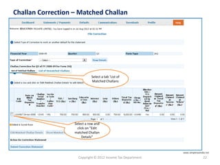 Copyright © 2012 Income Tax Department 22
Challan Correction – Matched Challan
Select a tab ‘List of
Matched Challans
Select a row and
click on ”Edit
matched Challan
Details”
www.simpletaxindia.net
 