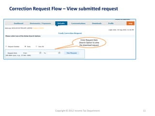 Correction Request Flow –Viewsubmitted request 
Enter Request Date (Search Option to view the download request 
11 
Copyright © 2012 Income Tax Department  