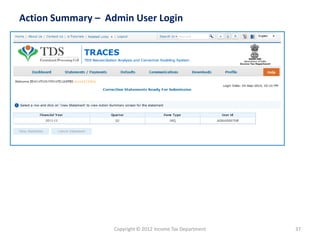 Copyright © 2012 Income Tax Department 
37 
Action Summary –Admin User Login  