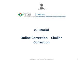 e-Tutorial
Online Correction – Challan
Correction
Copyright © 2012 Income Tax Department 1
 