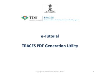 e-Tutorial

TRACES PDF Generation Utility




       Copyright © 2012 Income Tax Department   1
 