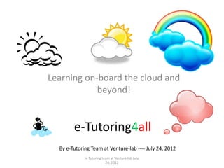 Learning on-board the cloud and
            beyond!


        e-Tutoring4all
  By e-Tutoring Team at Venture-lab ---- July 24, 2012
             e-Tutoring team at Venture-lab July
                          24, 2012
 