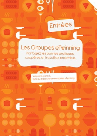 Entrées

Les Groupes eTwinning
  Partagez les bonnes pratiques,
 coopérez et travaillez ensemble.



     Valentina Garoia,
     Bureau d’assistance européen eTwinning




                           Le livre de recettes eTwinning 2011   15
 