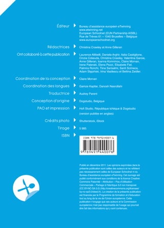 Éditeur     Bureau d’assistance européen eTwinning
                                             www.etwinning.net
                                             European Schoolnet (EUN Partnership AISBL)
                                             Rue de Trèves 61 – 1040 Bruxelles – Belgique
                                             www.europeanschoolnet.org

                          Rédactrices        Christina Crawley et Anne Gilleran

    Ont collaboré à cette publication        Laurence Altibelli, Daniela Arghir, Italia Castiglione,
                                             Cinzia Colaiuda, Christina Crawley, Valentina Garoia,
                                             Anne Gilleran, Ioanna Komninou, Claire Morvan,
                                             Irene Pateraki, Elena Pezzi, Elisabete Fiel,
                                             Palmira Ronchi, Tiina Sarisalmi, Santi Scimeca,
                                             Adam Stępiński, Irina Vasilescu et Bettina Zeidler.

    Coordination de la conception            Claire Morvan

       Coordination des langues              Gamze Kapilar, Danosh Nasrollahi

                          Traductrice        Audrey Parent

             Conception d’origine            Dogstudio, Belgique

                  PAO et impression          Hofi Studio, République tchèque & Dogstudio
                                             (version publiée en anglais)

                        Crédits photo        Shutterstock, iStock

                                  Tirage     5 985

                                     ISBN




                                             Publié en décembre 2011. Les opinions exprimées dans la
                                             présente publication sont celles des auteurs et ne reﬂètent
                                             pas nécessairement celles de European Schoolnet ni du
                                             Bureau d’assistance européen eTwinning. Cet ouvrage est
                                             publié conformément aux conditions de la licence Creative
                                             Commons Paternité – Attribution – Pas d’Utilisation
                                             Commerciale – Partage à l’Identique 3.0 non transposé
                                             (CC BY-NC-SA 3.0) (http://creativecommons.org/licenses/
                                             by-nc-sa/3.0/deed.fr). La création de la présente publication
                                             est ﬁnancée par le Programme de formation et d’éducation
                                             tout au long de la vie de l’Union européenne. Cette
                                             publication n’engage que ses auteurs et la Commission
                                             européenne n’est pas responsable de l’usage qui pourrait
                                             être fait des informations qui y sont contenues.

2      Le livre de recettes eTwinning 2011
 