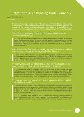 Entretien sur « eTwinning toute l’année »
avec Tiina Sarisalmi
(Finlande)

     Tiina Sarisalmi enseigne l’anglais et les TIC à Orivesi, en Finlande. Elle est Ambassadrice
     eTwinning dans sa région et dirige des formations intensives sur eTwinning réservées aux
     enseignants. Elle travaille en étroite collaboration avec le BAE et le BAN eTwinning à la
     conception de matériel pédagogique sur eTwinning. Elle participe à eTwinning depuis 2005.

     Selon vous, quels sont/ont été les plus grands déﬁs dans le
     déroulement du projet ?
         « Le plus grand déﬁ consiste à trouver un enseignant partenaire ouvert à de nouvelles
         idées et qui souhaite passer du temps sur des activités de projets tout au long de
         l’année. Il est aussi essentiel que les élèves aient la possibilité de travailler sur des
         ordinateurs avec accès à Internet à l’école une à deux fois par mois et idéalement
         aussi à domicile. »

     Avez-vous atteint les objectifs pédagogiques que vous vous étiez
     ﬁxés ? Quels sont/étaient les objectifs de ce projet ?
         « Nous avons même dépassé ces objectifs pédagogiques. L’aptitude des élèves à
         communiquer en anglais et les compétences en TIC se sont améliorées bien plus rapi-
         dement qu’en ayant recours à des activités scolaires traditionnelles et leur motivation
         à apprendre et utiliser l’anglais a considérablement évolué. ».

     Si vous avez travaillé sur ce projet avec des élèves, quelles ont été
     leurs impressions ? Qu’ont-ils tiré de cette expérience ?
         « Les élèves se sont fait de nouveaux amis. Ils ont découvert un autre pays et une autre
         culture de manière stimulante et intéressante. Ils ont compris qu’en dépit de leurs diffé-
         rences culturelles, « ils sont plus ou moins les mêmes et ils comptent bien plus de points
         communs que de divergences. » Je pense que ce projet a permis à la plupart des élèves
         d’élargir leurs perspectives et leur a fait découvrir un nouveau monde de possibilités. »

     Pourquoi pensez-vous que le kit de votre projet a été considéré
     comme une réussite ?
         « eTwinning toute l’année » est un kit ﬂexible qui convient à différents objectifs et dif-
         férents besoins. Les partenaires du projet peuvent sélectionner le sujet qui les inspire
         le plus dans une liste de thèmes. Ce kit est directement lié au programme scolaire
         d’anglais et a réussi à améliorer la capacité de communication des élèves en anglais
         et leurs compétences en TIC. »

         « Le kit s’inspire du projet lauréat de 2006 « Learning and Sharing » et a évolué vers un
         projet eTwinning sur deux ans, intitulé « Learning through Friendship. » En ce sens, c’est
         le résultat de nombreuses années de planiﬁcation, de recherche et de développement. »




                                                               Le livre de recettes eTwinning 2011    35
 
