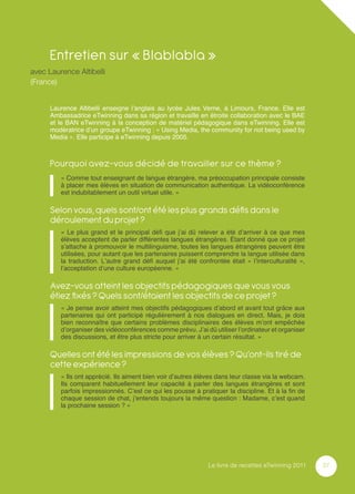 Entretien sur « Blablabla »
avec Laurence Altibelli
(France)


      Laurence Altibelli enseigne l’anglais au lycée Jules Verne, à Limours, France. Elle est
      Ambassadrice eTwinning dans sa région et travaille en étroite collaboration avec le BAE
      et le BAN eTwinning à la conception de matériel pédagogique dans eTwinning. Elle est
      modératrice d’un groupe eTwinning : « Using Media, the community for not being used by
      Media ». Elle participe à eTwinning depuis 2005.



      Pourquoi avez-vous décidé de travailler sur ce thème ?
         « Comme tout enseignant de langue étrangère, ma préoccupation principale consiste
         à placer mes élèves en situation de communication authentique. La vidéoconférence
         est indubitablement un outil virtuel utile. »

      Selon vous, quels sont/ont été les plus grands déﬁs dans le
      déroulement du projet ?
         « Le plus grand et le principal déﬁ que j’ai dû relever a été d’arriver à ce que mes
         élèves acceptent de parler différentes langues étrangères. Étant donné que ce projet
         s’attache à promouvoir le multilinguisme, toutes les langues étrangères peuvent être
         utilisées, pour autant que les partenaires puissent comprendre la langue utilisée dans
         la traduction. L’autre grand déﬁ auquel j’ai été confrontée était « l’interculturalité »,
         l’acceptation d’une culture européenne. »

      Avez-vous atteint les objectifs pédagogiques que vous vous
      étiez ﬁxés ? Quels sont/étaient les objectifs de ce projet ?
         « Je pense avoir atteint mes objectifs pédagogiques d’abord et avant tout grâce aux
         partenaires qui ont participé régulièrement à nos dialogues en direct. Mais, je dois
         bien reconnaître que certains problèmes disciplinaires des élèves m’ont empêchée
         d’organiser des vidéoconférences comme prévu. J’ai dû utiliser l’ordinateur et organiser
         des discussions, et être plus stricte pour arriver à un certain résultat. »

      Quelles ont été les impressions de vos élèves ? Qu’ont-ils tiré de
      cette expérience ?
         « Ils ont apprécié. Ils aiment bien voir d’autres élèves dans leur classe via la webcam.
         Ils comparent habituellement leur capacité à parler des langues étrangères et sont
         parfois impressionnés. C’est ce qui les pousse à pratiquer la discipline. Et à la ﬁn de
         chaque session de chat, j’entends toujours la même question : Madame, c’est quand
         la prochaine session ? »




                                                              Le livre de recettes eTwinning 2011    37
 