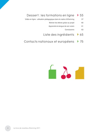 Dessert : les formations en ligne                                  55
                   Vidéo en ligne : utilisation pédagogique dans le cadre d’eTwinning   57

                                                   Motiver les élèves grâce au projet   60

                                                  Apprendre la langue de son voisin     61

                                                                        Conclusions     63


                                           Liste des ingrédients                        65

                 Contacts nationaux et européens                                        75




4   Le livre de recettes eTwinning 2011
 