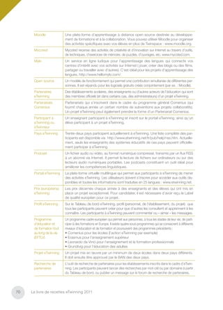 Moodle              Une plate-forme d’apprentissage à distance open source destinée au développe-
                          ment de formations et à la collaboration. Vous pouvez utiliser Moodle pour organiser
                          des activités spéciﬁques avec vos élèves en plus de Twinspace : www.moodle.org.
      Mycoted             Mycoted recense des activités de créativité et d’innovation sur Internet au travers d’outils,
                          de techniques, d’exercices de mémoire, de puzzles, d’ouvrages, etc. www.mycoted.com.
      Mylo                Un service en ligne ludique pour l’apprentissage des langues qui connecte vos
                          centres d’intérêt avec vos activités sur Internet ( jouer, créer des blogs ou des ﬁlms,
                          partager ou travailler avec d’autres). C’est idéal pour les projets d'apprentissage des
                          langues. http://www.hellomylo.com/.
      Open source         Un modèle de fonctionnement qui permet une contribution simultanée de différentes per-
                          sonnes. Il est répandu pour les logiciels gratuits créés conjointement (par ex. : Moodle).
      Partenaires         Des établissements scolaires, des enseignants ou d’autres acteurs de l’éducation qui sont
      eTwinning           des membres ofﬁciels (et dans certains cas, des administrateurs) d’un projet eTwinning.
      Partenariats        Partenariats qui s’inscrivent dans le cadre du programme général Comenius (qui
      Comenius            fournit chaque année un certain nombre de subventions aux projets collaboratifs).
                          Un projet eTwinning peut également prendre la forme d’un Partenariat Comenius.
      Participant à       Un enseignant participant à eTwinning et inscrit sur le portail eTwinning, ainsi qu’un
      eTwinning ou        élève participant à un projet eTwinning.
      eTwinneur
      Pays eTwinning      Trente-deux pays participent actuellement à eTwinning. Une liste complète des par-
                          ticipants est disponible via http://www.etwinning.net/fr/pub/help/nss.htm. Actuelle-
                          ment, seuls les enseignants des systèmes éducatifs de ces pays peuvent ofﬁcielle-
                          ment participer à eTwinning.
      Podcast             Un ﬁchier audio ou vidéo, au format numérique compressé, transmis par un ﬂux RSS
                          à un abonné via Internet. Il permet la lecture de ﬁchiers sur ordinateurs ou sur des
                          lecteurs audio numériques portables. Les podcasts constituent un outil idéal pour
                          améliorer les compétences linguistiques.
      Portail eTwinning   La plate-forme virtuelle multilingue qui permet aux participants à eTwinning de mener
                          des activités eTwinning. Les utilisateurs doivent s’inscrire pour accéder aux outils dis-
                          ponibles et toutes les informations sont traduites en 25 langues : www.etwinning.net.
      Prix (européens)    Les prix décernés chaque année à des enseignants et des élèves qui ont mis en
      eTwinning           place un projet exceptionnel. Pour candidater, il est nécessaire d’avoir reçu le Label
                          de qualité européen pour ce projet.
      Proﬁl eTwinning     Sur le Tableau de bord eTwinning, proﬁl (personnel, de l’établissement, du projet) que
                          tous les participants peuvent créer pour que d’autres les consultent et apprennent à les
                          connaître. Les participants à eTwinning peuvent commenter ou « aimer » les messages.
      Programme           Un programme-cadre européen qui permet aux personnes, à tous les stades de leur vie, de parti-
      d’éducation et      ciper à des formations en Europe. Il existe quatre sous-programmes qui se consacrent à différents
      de formation tout   niveaux d’éducation et de formation et poursuivent des programmes précédents :
      au long de la vie   • Comenius pour les écoles (l’action eTwinning par exemple)
      (EFTLV)             • Erasmus pour l’enseignement supérieur
                          • Leonardo da Vinci pour l’enseignement et la formation professionnels
                          • Grundtvig pour l’éducation des adultes
      Projet eTwinning    Un projet mis en œuvre par un minimum de deux écoles dans deux pays différents.
                          Il doit ensuite être approuvé par le BAN des deux pays.
      Recherche de        L’outil de recherche de partenaires pour les établissements inscrits dans le cadre d’eTwin-
      partenaires         ning. Les participants peuvent lancer des recherches par mot-clé ou par domaine à partir
                          du Tableau de bord, ou publier un message sur le forum de recherche de partenaires.




70   Le livre de recettes eTwinning 2011
 