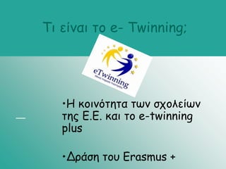 Τι είναι το e- Twinning;
•H κοινότητα των σχολείων
της Ε.Ε. και το e-twinning
plus
•Δράση του Erasmus +
 