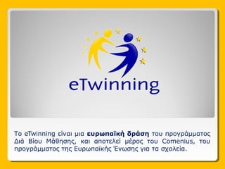 Το eTwinning είναι μια ευρωπαϊκή δράση του προγράμματος
Διά Βίου Μάθησης, και αποτελεί μέρος του Comenius, του
προγράμματος της Ευρωπαϊκής Ένωσης για τα σχολεία.
 