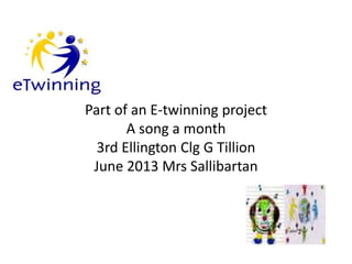 Part of an E-twinning project
A song a month
3rd Ellington Clg G Tillion
June 2013 Mrs Sallibartan
 