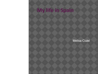 My life in Spain
Melisa Ciulei
 