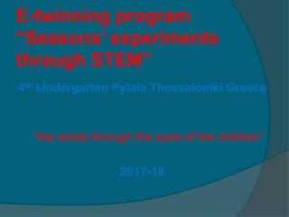 E-twinning program
“Seasons’ experiments
through STEM”
4th kindergarten Pylaia Thessaloniki Greece
“the winds through the eyes of the children”
2017-18
 