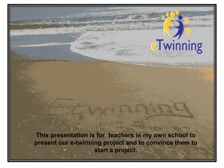 This presentation is for teachers in my own school to
present our e-twinning project and to convince them to
start a project.

 