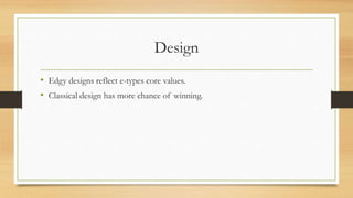 Design
• Edgy designs reflect e-types core values.
• Classical design has more chance of winning.
 