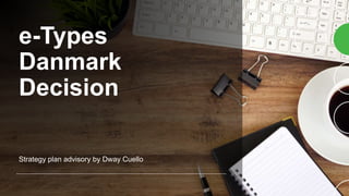 e-Types
Danmark
Decision
Strategy plan advisory by Dway Cuello
 