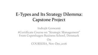 E-Types and Its Strategy Dilemma:
Capstone Project
Indrajit Goswami
#Certificate Course on “Strategic Management”
From Copenhagen Business School, Denmark
On
COURSERA, Nov-Dec,2016
 