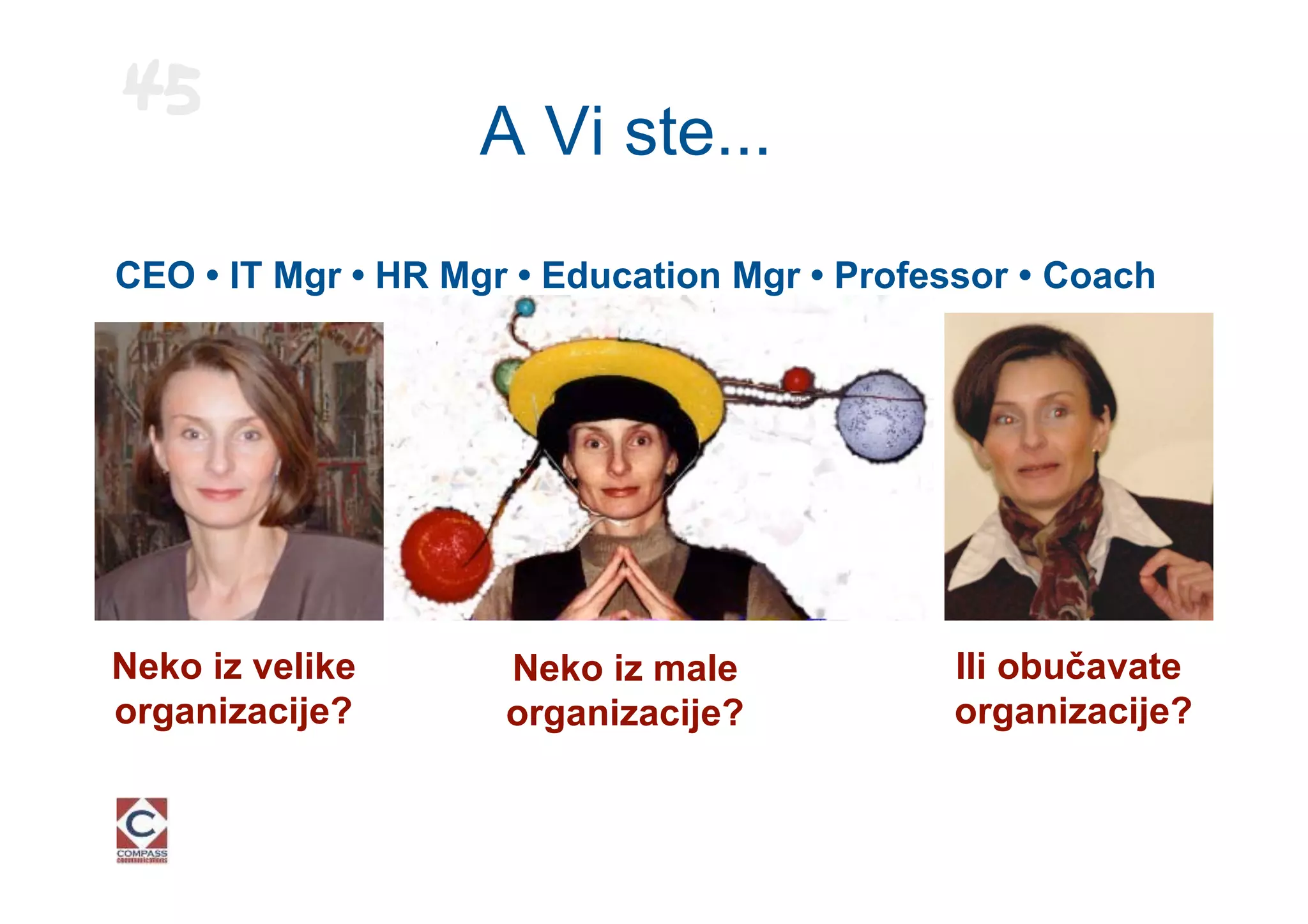 45
                   A Vi ste...
CEO • IT Mgr • HR Mgr • Education Mgr • Professor • Coach




Neko iz velike       Neko iz male            Ili obučavate
organizacije?        organizacije?           organizacije?
 