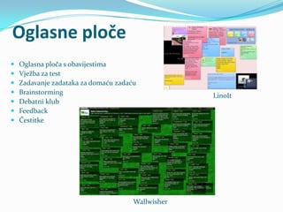 Oglasne ploče
   Oglasna ploča s obavijestima
   Vježba za test
   Zadavanje zadataka za domaću zadaću
   Brainstorming                                  LinoIt
   Debatni klub
   Feedback
   Čestitke




                                      Wallwisher
 