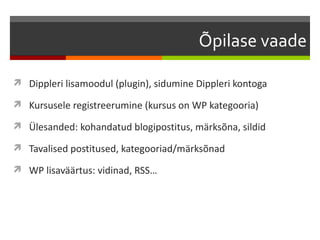 Õpilase vaade

 Dippleri lisamoodul (plugin), sidumine Dippleri kontoga

 Kursusele registreerumine (kursus on WP kategooria)

 Ülesanded: kohandatud blogipostitus, märksõna, sildid

 Tavalised postitused, kategooriad/märksõnad

 WP lisaväärtus: vidinad, RSS…
 