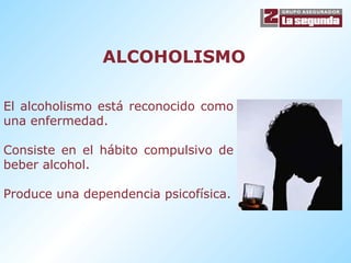 ALCOHOLISMO El alcoholismo está reconocido como una enfermedad. Consiste en el hábito compulsivo de beber alcohol. Produce una dependencia psicofísica. 