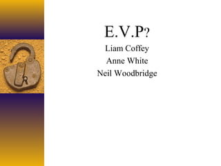 E.V.P?
 Liam Coffey
  Anne White
Neil Woodbridge
 