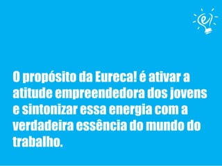 O propósito da Eureca! é ativar a
atitude empreendedora dos jovens
e sintonizar essa energia com a
verdadeira essência do mundo do
trabalho.
 