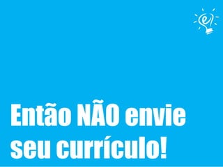 Então NÃO envie
seu currículo!
 