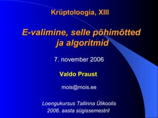 K rüptoloogia, XIII E-valimine, selle põhimõtted  ja algoritmid 7. november 2006 Valdo Praust   mois @ mois .ee Loengukursus Tallinna Ülikoolis 2006. aasta sügissemestril      