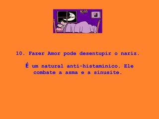 10. Fazer Amor pode desentupir o nariz.    É  um natural anti-histamínico. Ele combate a asma e a sinusite.  