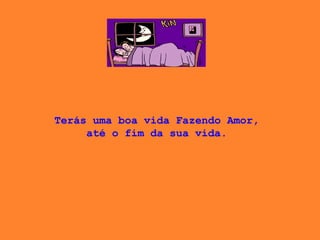 Terás uma boa vida Fazendo Amor,  até o fim da sua vida.  