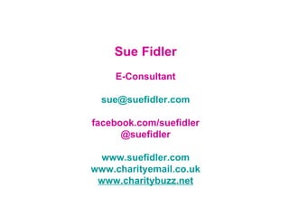 Sue Fidler E-Consultant [email_address] facebook.com/suefidler @suefidler www.suefidler.com www.charityemail.co.uk www.charitybuzz.net 