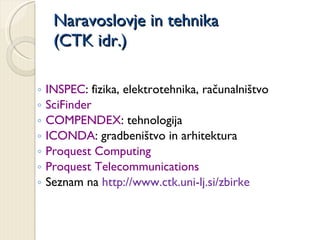 Naravoslovje in tehnika (CTK idr.) INSPEC : fizika, elektrotehnika, računalništvo SciFinder COMPENDEX : tehnologija ICONDA : gradbeništvo in arhitektura Proquest Computing Proquest Telecommunications Seznam na  http://www.ctk.uni-lj.si/zbirke  