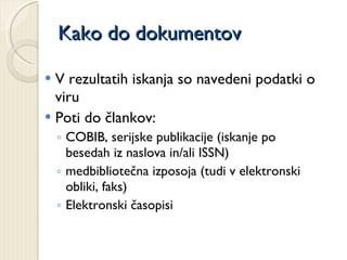 Kako do dokumentov V rezultatih iskanja so navedeni podatki o viru Poti do člankov: COBIB, serijske publikacije (iskanje po besedah iz naslova in/ali ISSN) medbibliotečna izposoja (tudi v elektronski obliki, faks) Elektronski časopisi 